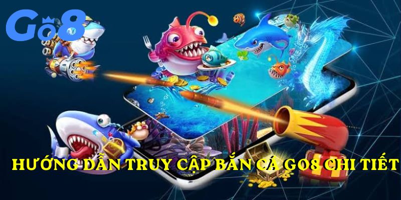Hướng dẫn truy cập bắn cá Go8 chi tiết và nhanh chóng cho newbie